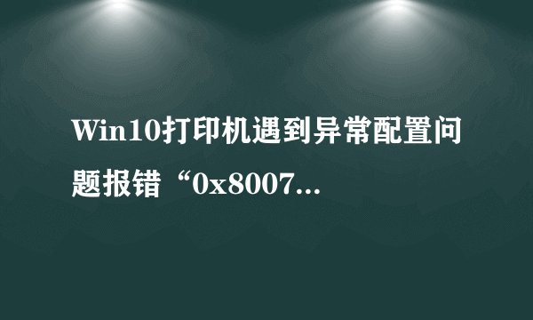 Win10打印机遇到异常配置问题报错“0x8007007e”怎么办？