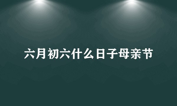 六月初六什么日子母亲节
