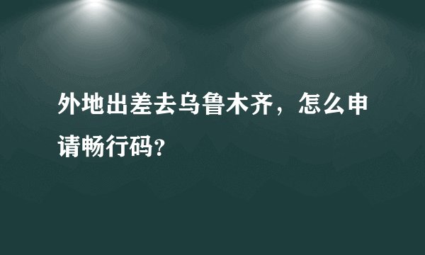 外地出差去乌鲁木齐，怎么申请畅行码？