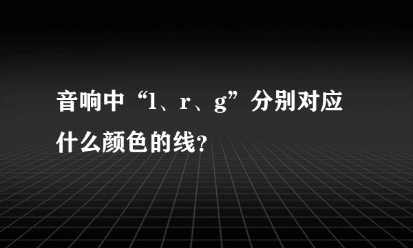 音响中“l、r、g”分别对应什么颜色的线？