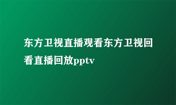 东方卫视直播观看东方卫视回看直播回放pptv