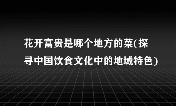 花开富贵是哪个地方的菜(探寻中国饮食文化中的地域特色)