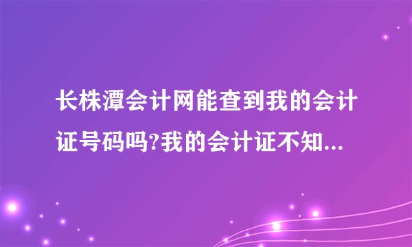 长株潭会计网能查到我的会计证号码吗?我的会计证不知放那里了，我要填一份表格上面要求填会计证号。