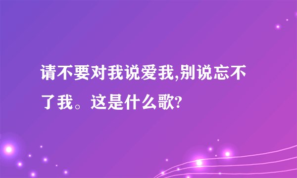 请不要对我说爱我,别说忘不了我。这是什么歌?
