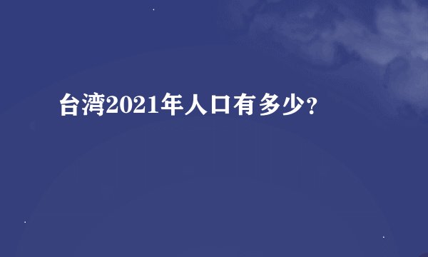 台湾2021年人口有多少？