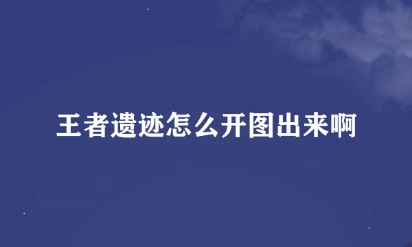 王者遗迹怎么开图出来啊