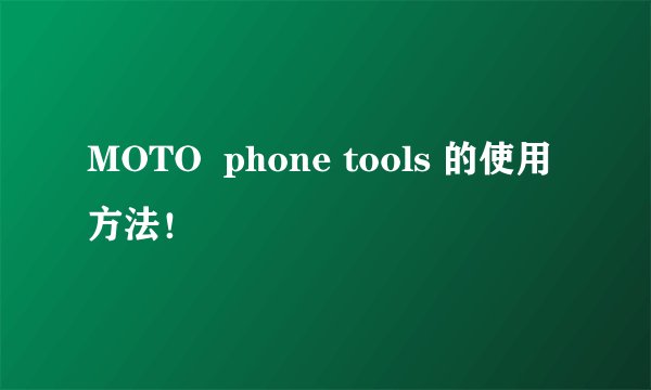 MOTO  phone tools 的使用方法！