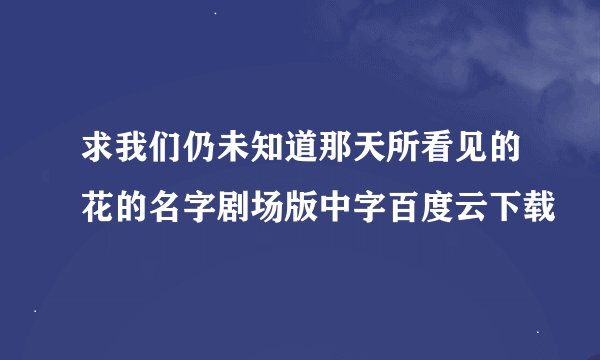 求我们仍未知道那天所看见的花的名字剧场版中字百度云下载