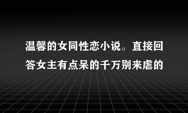 温馨的女同性恋小说。直接回答女主有点呆的千万别来虐的