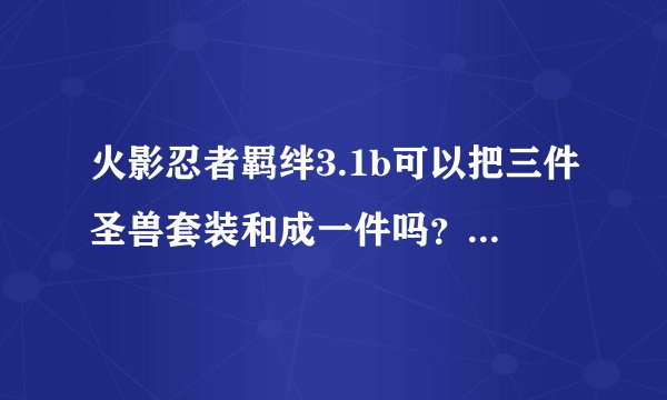火影忍者羁绊3.1b可以把三件圣兽套装和成一件吗？ 不然就很占位置咯！