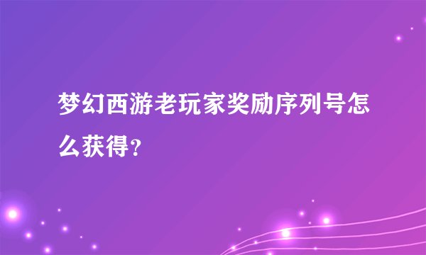 梦幻西游老玩家奖励序列号怎么获得？