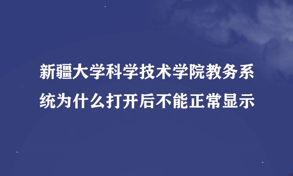 新疆大学科学技术学院教务系统为什么打开后不能正常显示