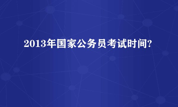 2013年国家公务员考试时间?