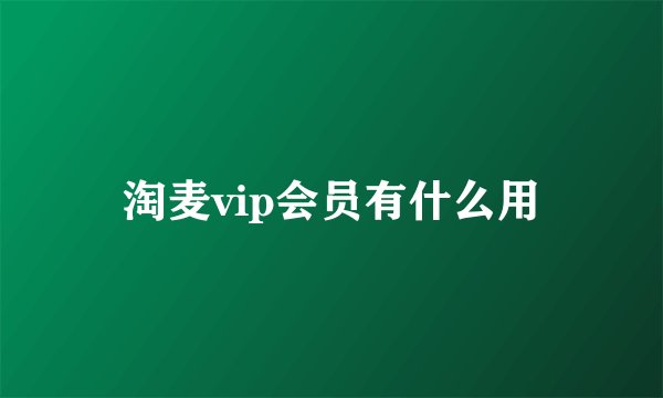 淘麦vip会员有什么用