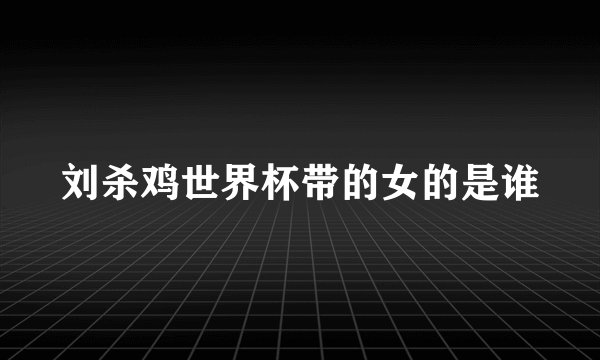 刘杀鸡世界杯带的女的是谁