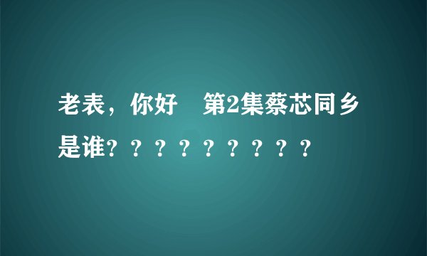 老表，你好嘢第2集蔡芯同乡是谁？？？？？？？？？