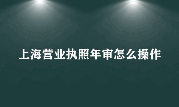 上海营业执照年审怎么操作