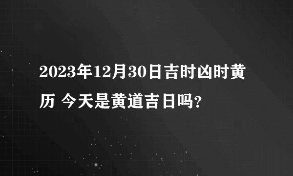 2023年12月30日吉时凶时黄历 今天是黄道吉日吗？