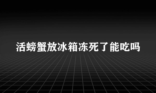 活螃蟹放冰箱冻死了能吃吗
