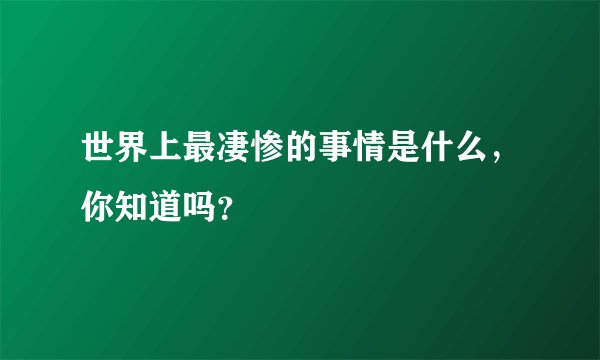 世界上最凄惨的事情是什么，你知道吗？