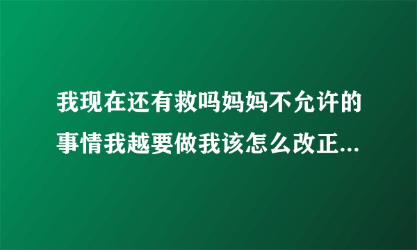 我现在还有救吗妈妈不允许的事情我越要做我该怎么改正这个习惯？