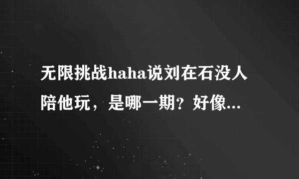 无限挑战haha说刘在石没人陪他玩，是哪一期？好像是11年