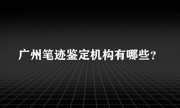 广州笔迹鉴定机构有哪些？