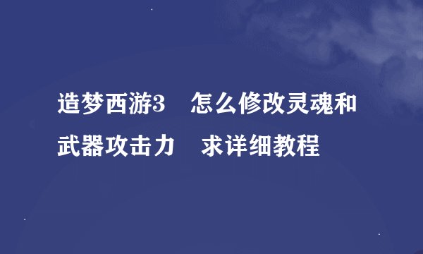 造梦西游3 怎么修改灵魂和武器攻击力 求详细教程