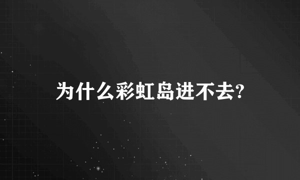 为什么彩虹岛进不去?