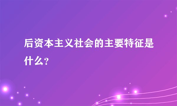 后资本主义社会的主要特征是什么？