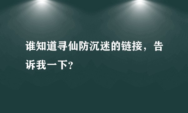 谁知道寻仙防沉迷的链接，告诉我一下？
