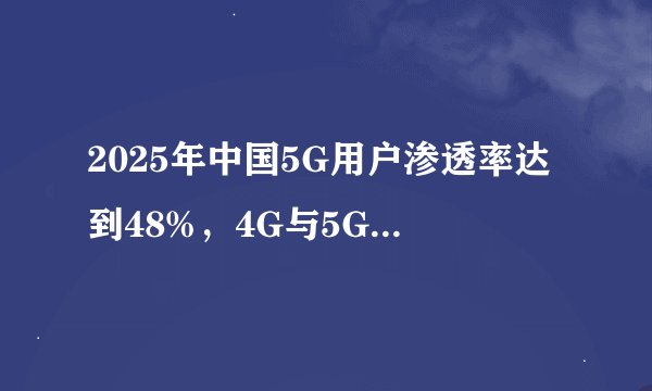 2025年中国5G用户渗透率达到48%，4G与5G将如何共存？