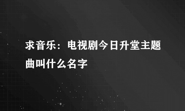 求音乐：电视剧今日升堂主题曲叫什么名字