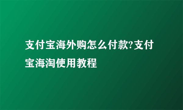支付宝海外购怎么付款?支付宝海淘使用教程
