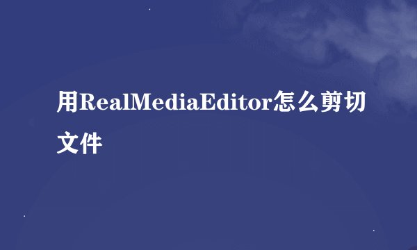 用RealMediaEditor怎么剪切文件