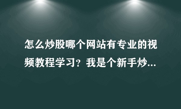 怎么炒股哪个网站有专业的视频教程学习？我是个新手炒股，想要了解的炒股知识太多，想从炒股入门知识学起