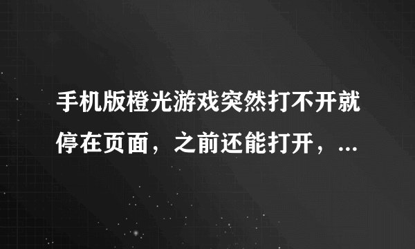 手机版橙光游戏突然打不开就停在页面，之前还能打开，后来更新之后就在也没打开