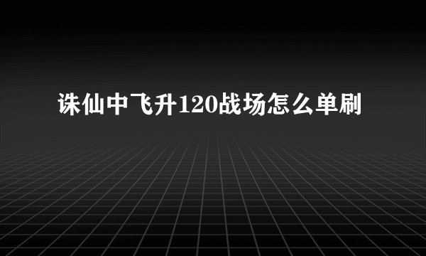 诛仙中飞升120战场怎么单刷