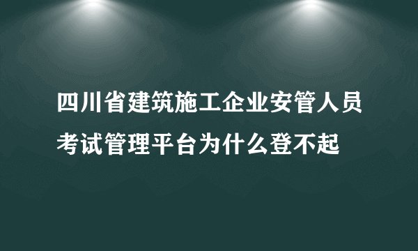 四川省建筑施工企业安管人员考试管理平台为什么登不起