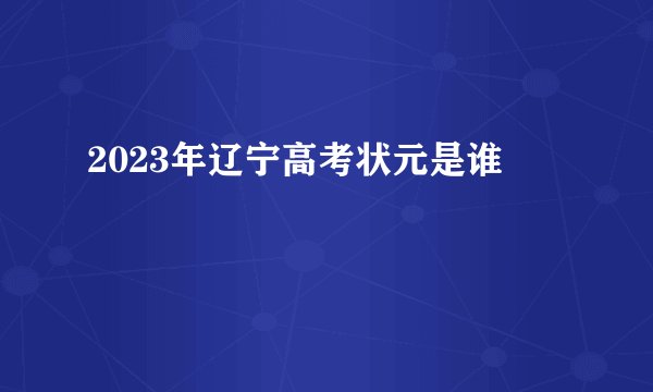 2023年辽宁高考状元是谁