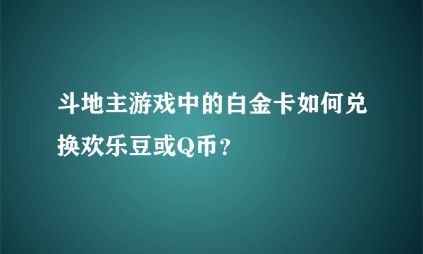斗地主游戏中的白金卡如何兑换欢乐豆或Q币？