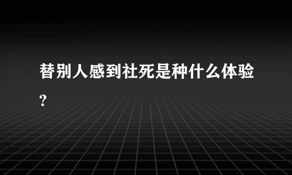 替别人感到社死是种什么体验?