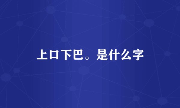 上口下巴。是什么字