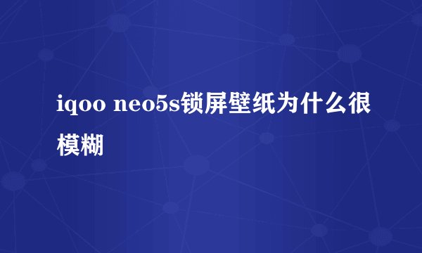 iqoo neo5s锁屏壁纸为什么很模糊