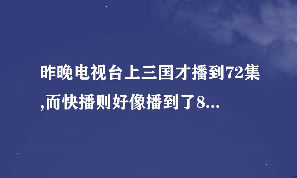 昨晚电视台上三国才播到72集,而快播则好像播到了80多集,请问快播是否都能提前播放