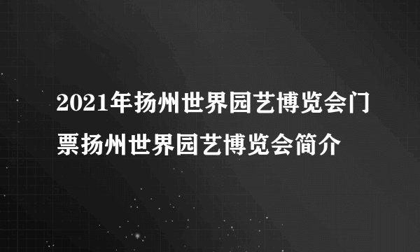 2021年扬州世界园艺博览会门票扬州世界园艺博览会简介