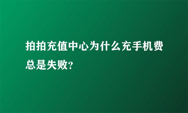 拍拍充值中心为什么充手机费总是失败？
