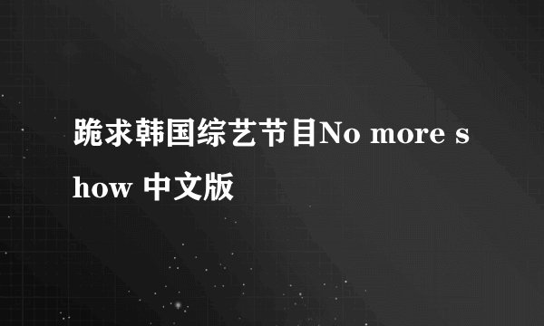 跪求韩国综艺节目No more show 中文版