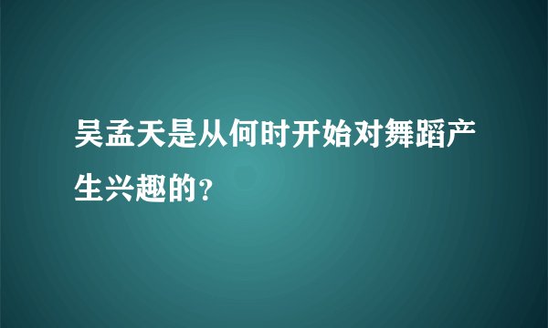 吴孟天是从何时开始对舞蹈产生兴趣的？