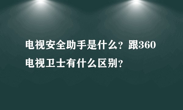 电视安全助手是什么？跟360电视卫士有什么区别？